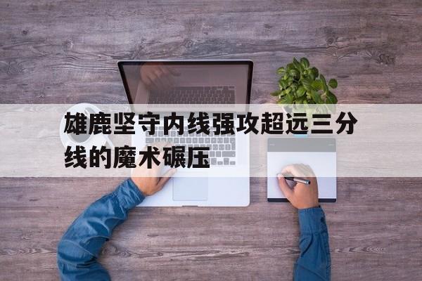 关于雄鹿坚守内线强攻超远三分线的魔术碾压的信息