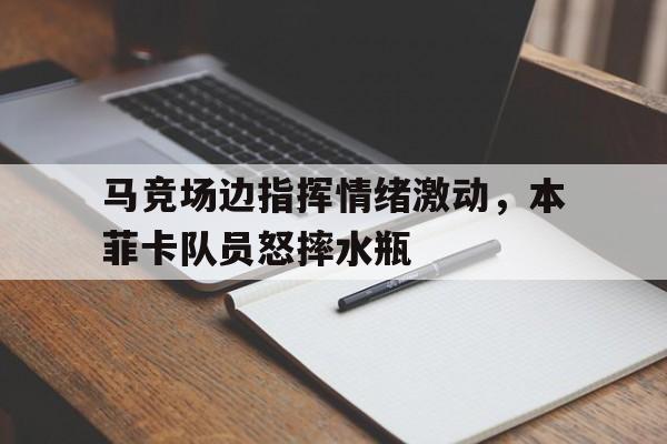 马竞场边指挥情绪激动，本菲卡队员怒摔水瓶