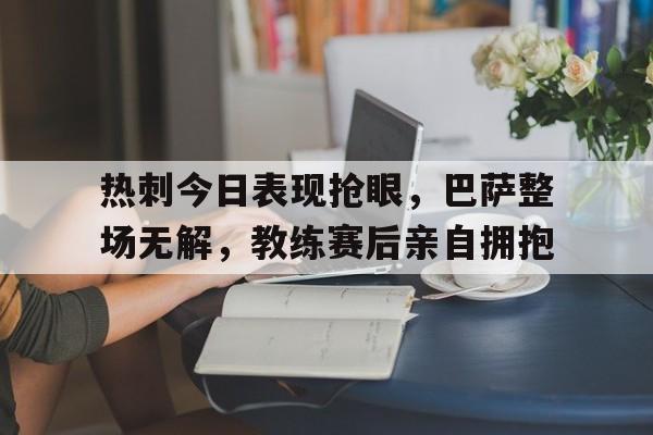 热刺今日表现抢眼，巴萨整场无解，教练赛后亲自拥抱